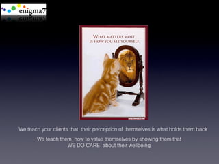 We teach your clients that their perception of themselves is what holds them back
       We teach them how to value themselves by showing them that
                   WE DO CARE about their wellbeing
 