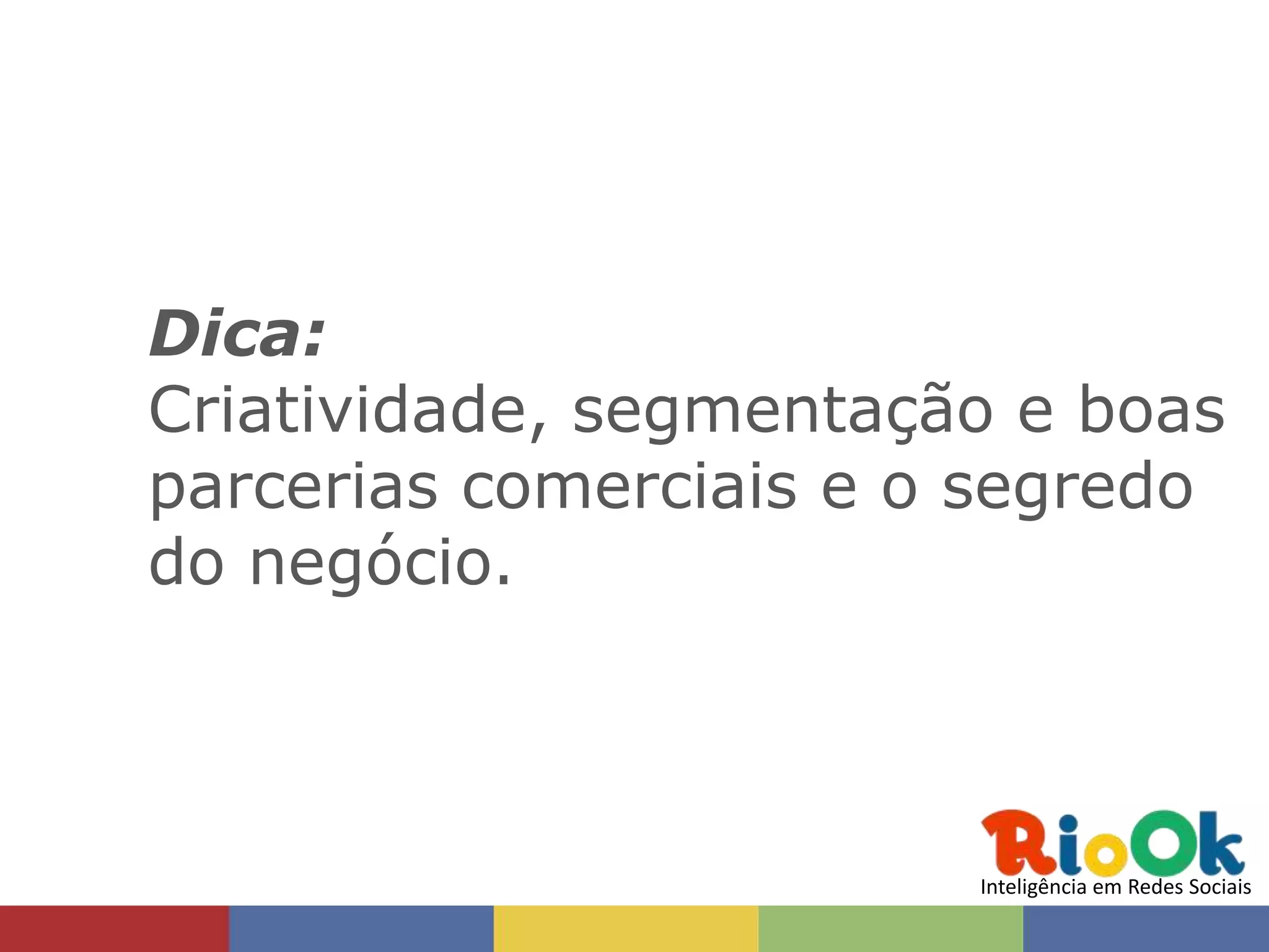 Dica:
Criatividade, segmentação e boas
parcerias comerciais e o segredo
do negócio.



                        Inteligência em Redes Sociais
 