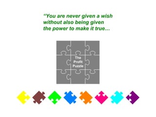 The Profit Puzzle “ You are never given a wish without also being given the power to make it true… 