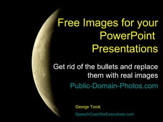 Free Images for yourFree Images for your
PowerPointPowerPoint
PresentationsPresentations
Get rid of the bullets and replace
them with real images
Public-Domain-Photos.com
George Torok
SpeechCoachforExecutives.com
 