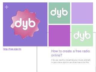 +

http://free.dyb.fm

How to create a free radio
online?
If do you want to streaming your music and talk
in your show, dyb.fm can show how to do this.

 