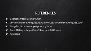 REFERENCES
✘ Gcompris.https://gcompris.net/
✘ 2DAnimationsoftwareguide,https://www.2danimationsoftwareguide.com/
✘ Geogebra,https://www.geogebra.org/about
✘ Tupi: 2D Magic, https://tupi-2d-magic.soft112.com/
✘ Wikipedia
17
 