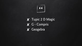 “
✘ Tupic 2 D Magic
✘ G - Compris
✘ Geogebra
3
 