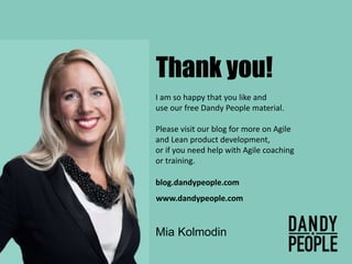 I am so happy that you like and
use our free Dandy People material.
Please visit our blog for more on Agile
and Lean product development,
or if you need help with Agile coaching
or training.
www.dandypeople.com
blog.dandypeople.com
Thank you!
Mia Kolmodin
 