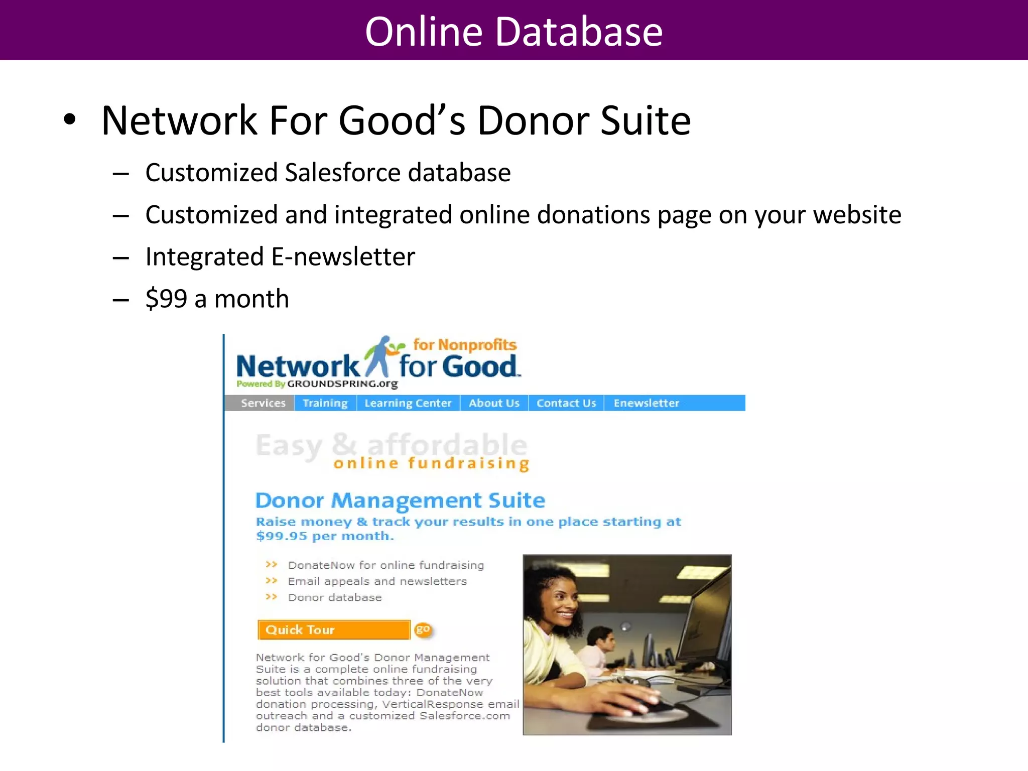 Online Database Network For Good’s Donor Suite Customized Salesforce database Customized and integrated online donations page on your website Integrated E-newsletter $99 a month 