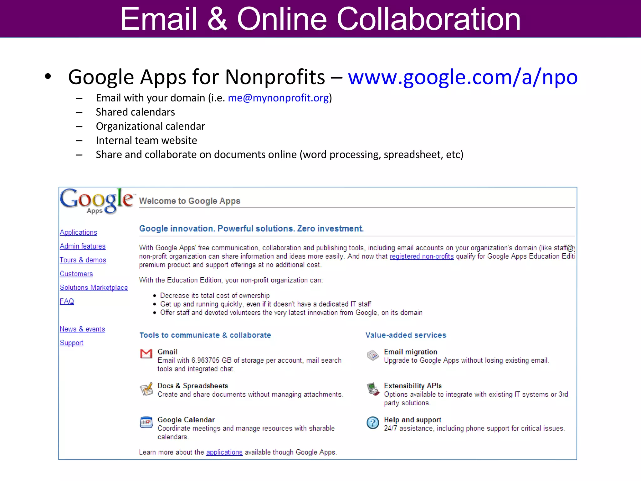 Google Apps for Nonprofits –  www.google.com/a/npo   Email with your domain (i.e.  [email_address] )  Shared calendars Organizational calendar Internal team website Share and collaborate on documents online (word processing, spreadsheet, etc) Email & Online Collaboration 