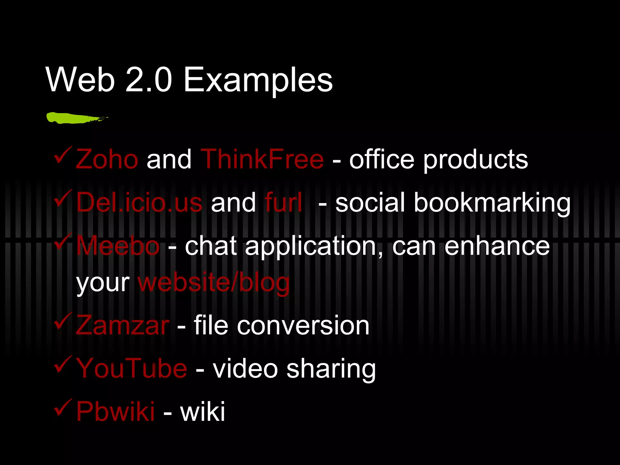 Web 2.0 Examples Zoho  and  ThinkFree  - office products Del.icio.us  and  furl   - social bookmarking Meebo  - chat application, can enhance your  website/blog Zamzar  - file conversion YouTube  - video sharing  Pbwiki  - wiki 