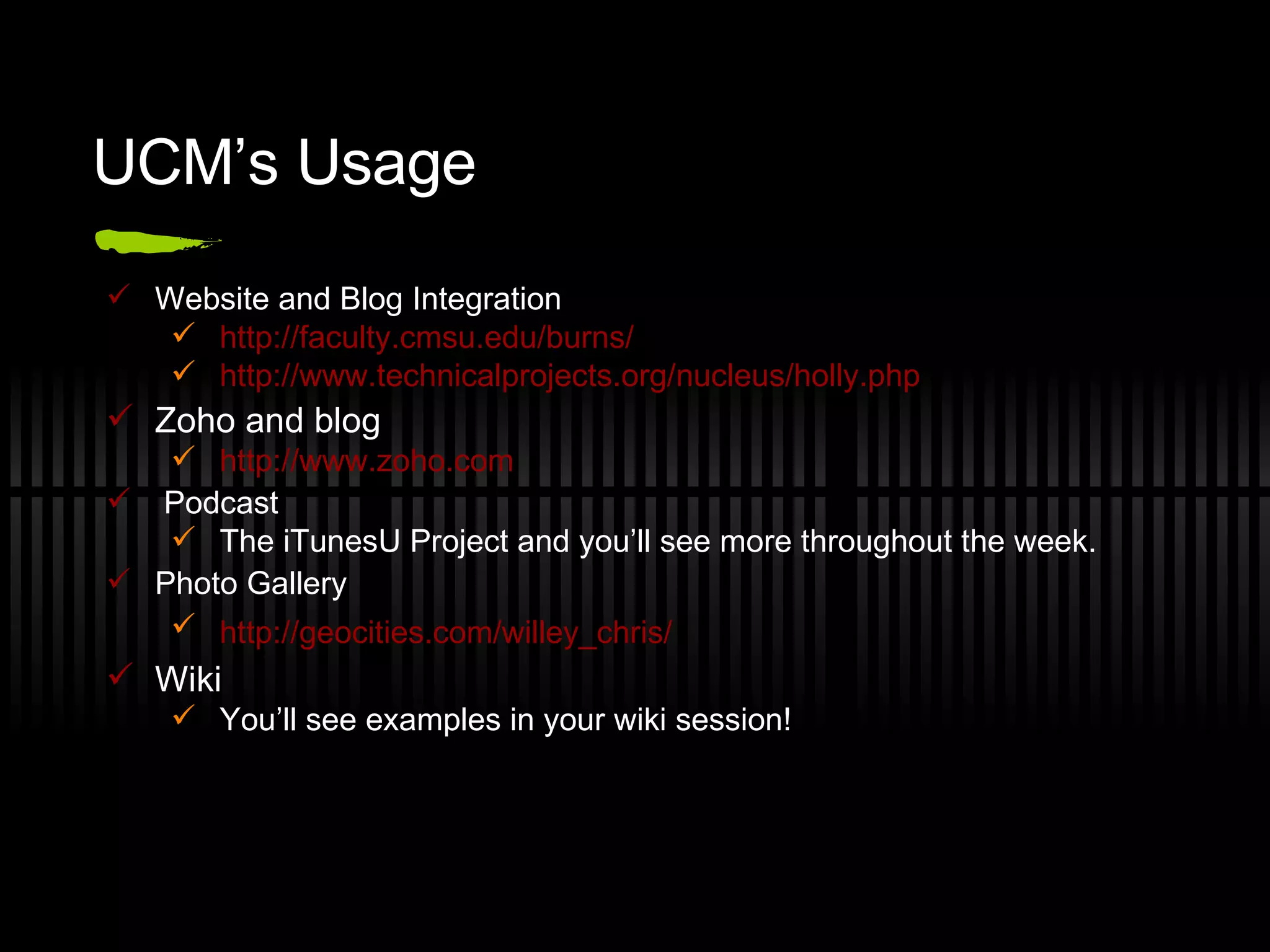 UCM’s Usage Website and Blog Integration http://faculty.cmsu.edu/burns/   http://www.technicalprojects.org/nucleus/holly.php   Zoho and blog http://www.zoho.com   Podcast The iTunesU Project and you’ll see more throughout the week. Photo Gallery http://geocities.com/willey_chris/   Wiki You’ll see examples in your wiki session! 