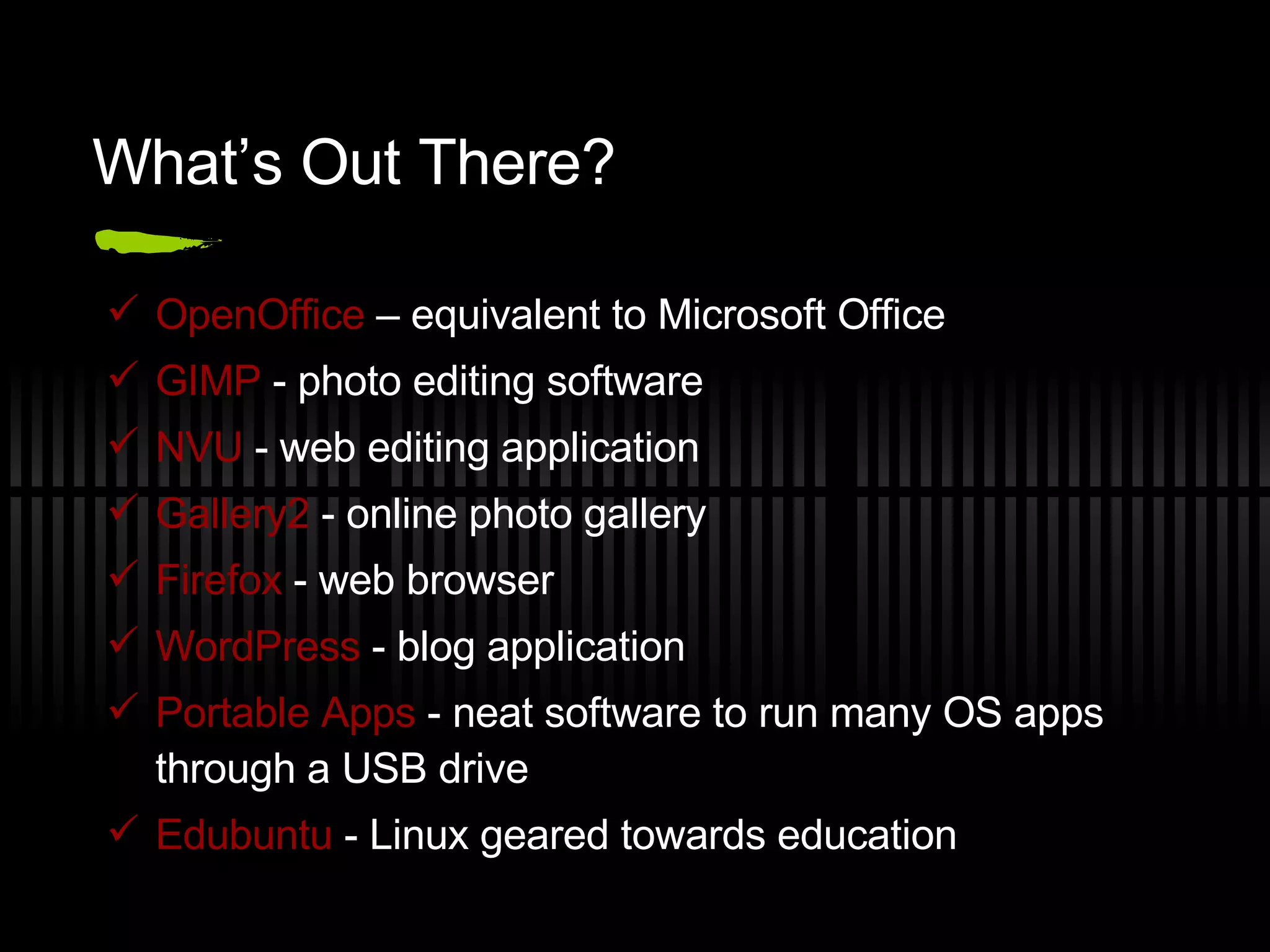 What’s Out There? OpenOffice  – equivalent to Microsoft Office GIMP  - photo editing software NVU  - web editing application Gallery2  - online photo gallery  Firefox  - web browser WordPress  - blog application Portable Apps  - neat software to run many OS apps through a USB drive Edubuntu  - Linux geared towards education 