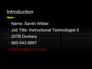 Introduction Name: Savitri Wilder Job Title: Instructional Technologist II 207B Dockery 660-543-8687 [email_address] . edu   