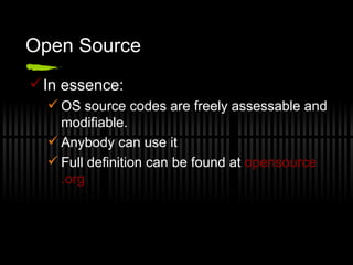 Open Source In essence: OS source codes are freely assessable and modifiable.  Anybody can use it  Full definition can be found at  opensource .org 