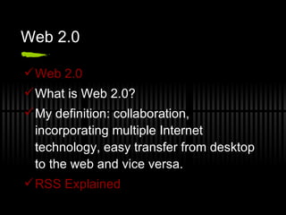 Web 2.0 Web 2.0 What is Web 2.0? My definition: collaboration, incorporating multiple Internet technology, easy transfer from desktop to the web and vice versa.  RSS Explained   