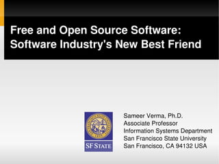 Free and Open Source Software: 
Software Industry's New Best Friend




                      Sameer Verma, Ph.D.
                      Associate Professor
                      Information Systems Department
                      San Francisco State University
                      San Francisco, CA 94132 USA
                   
 