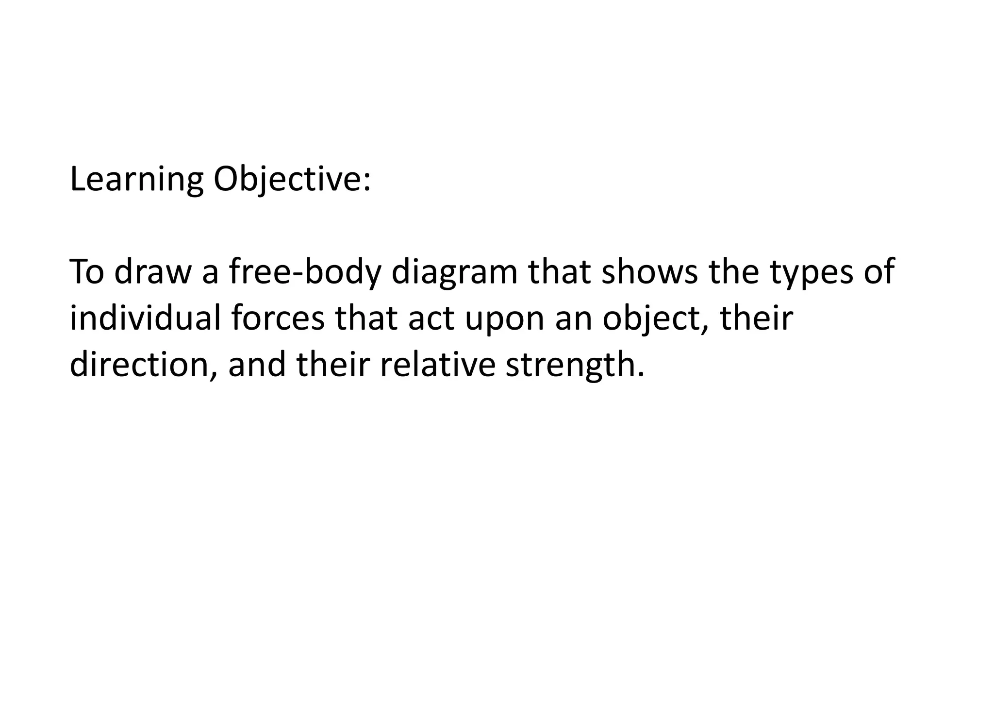 Learning Objective:
To draw a free-body diagram that shows the types of
individual forces that act upon an object, their
direction, and their relative strength.
 