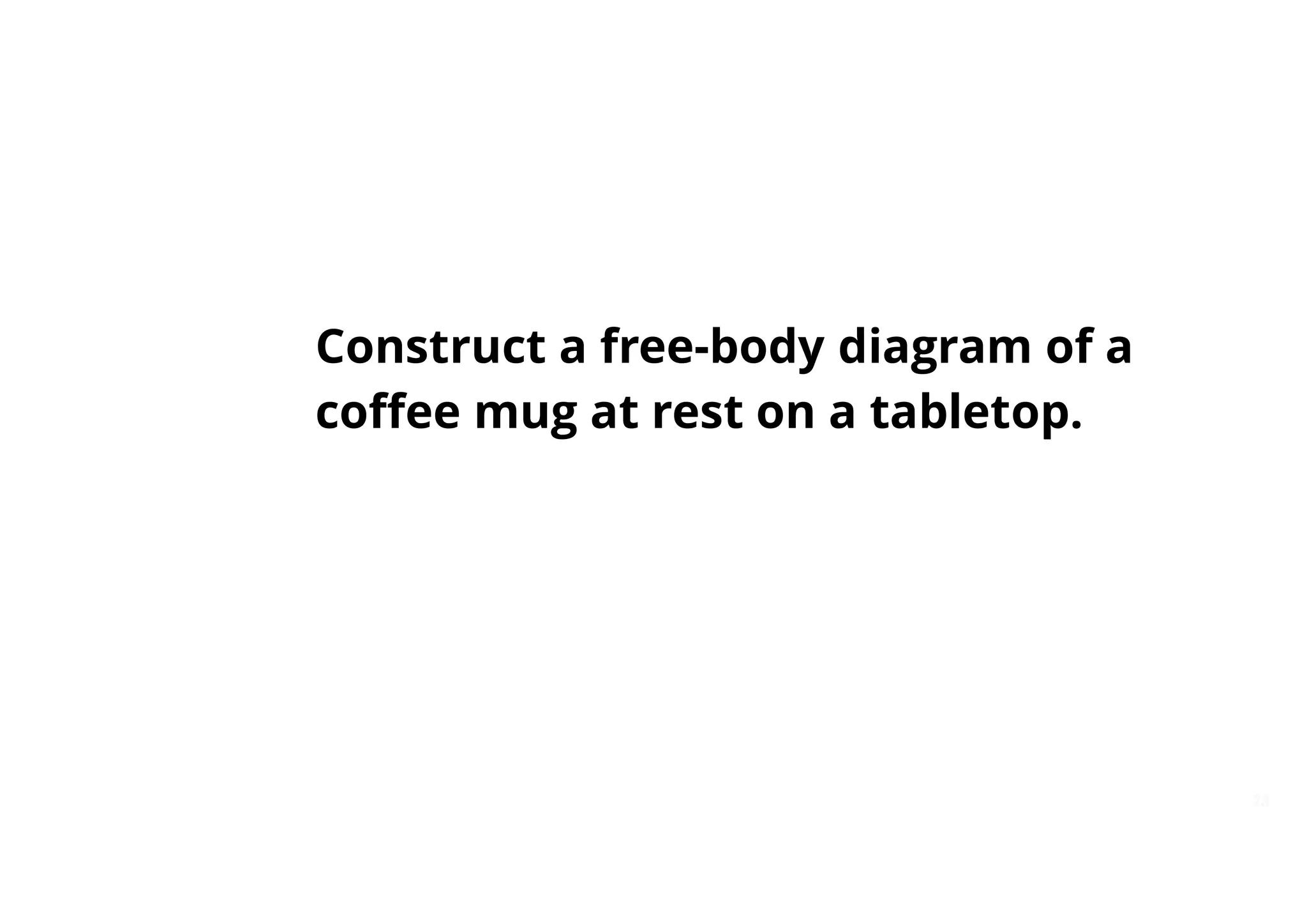 23
23
Construct a free-body diagram of a
coffee mug at rest on a tabletop.
 