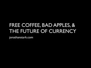 FREE COFFEE, BAD APPLES, &
THE FUTURE OF CURRENCY
jonathanstark.com
 