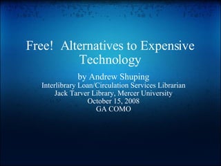 Free!  Alternatives to Expensive Technology by Andrew Shuping Interlibrary Loan/Circulation Services Librarian Jack Tarver Library, Mercer University October 15, 2008 GA COMO 
