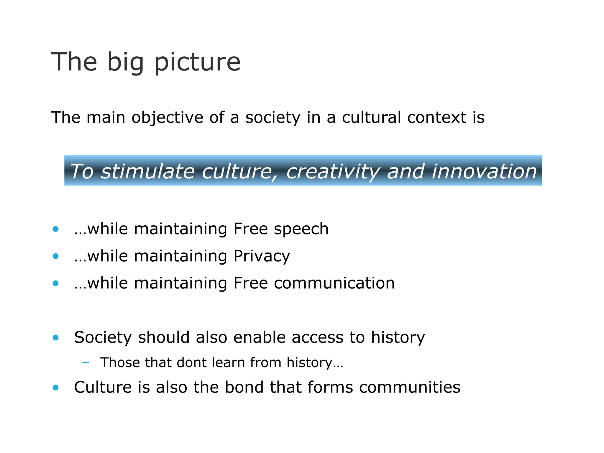 The big picture  The main objective of a society in a cultural context is … while maintaining Free speech … while maintaining Privacy … while maintaining Free communication Society should also enable access to history Those that dont learn from history… Culture is also the bond that forms communities To stimulate culture, creativity and innovation 