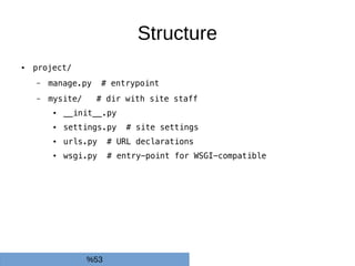 Structure
● project/
– manage.py # entrypoint
– mysite/ # dir with site staff
● __init__.py
● settings.py # site settings
● urls.py # URL declarations
● wsgi.py # entry-point for WSGI-compatible
%53
 