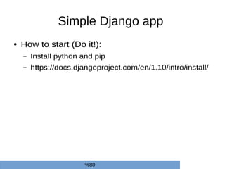 Simple Django app
● How to start (Do it!):
– Install python and pip
– https://docs.djangoproject.com/en/1.10/intro/install/
%80
 