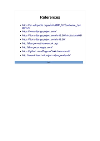 References
● https://en.wikipedia.org/wiki/LAMP_%28software_bun
dle%29
● https://www.djangoproject.com/
● https://docs.djangoproject.com/en/1.10/intro/tutorial01/
● https://docs.djangoproject.com/en/1.10/
● http://django-rest-framework.org/
● http://djangopackages.com/
● https://github.com/EvgeneOskin/animals-drf
● http://www.intenct.nl/projects/django-allauth/
%97
 