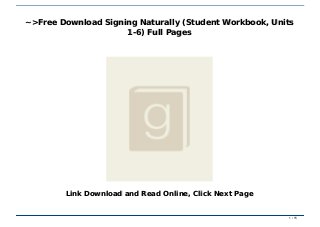 ~>Free Download Signing Naturally (Student Workbook, Units 1-6) Full Pages~>Free Download Signing Naturally (Student Workbook, Units 1-6) Full Pages
~>Free Download Signing Naturally (Student Workbook, Units~>Free Download Signing Naturally (Student Workbook, Units
1-6) Full Pages1-6) Full Pages
Link Download and Read Online, Click Next PageLink Download and Read Online, Click Next Page
1 / 151 / 15
 
