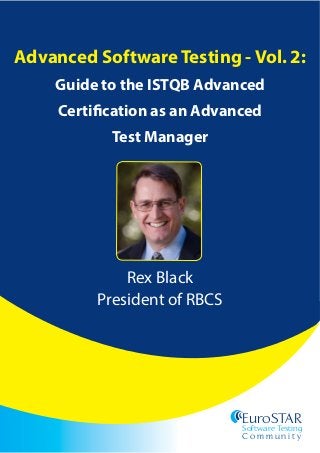 EuroSTAR
Software Testing
C o n fe r e n c e
EuroSTAR
Software Testing
C o m m u n i t y
Advanced Software Testing - Vol. 2:
Guide to the ISTQB Advanced
Certification as an Advanced
Test Manager
Rex Black
President of RBCS
 