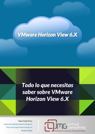 Miguel Ángel Alonso
miguel.alonso@jmgvirtualconsulting.com
http://www.jmgvirtualconsulting.com
@jmgconsulting
VMware Horizon View 6.X
Todo lo que necesitas
saber sobre VMware
Horizon View 6.X
 