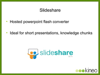 Slideshare <ul><li>Hosted powerpoint flash converter </li></ul><ul><li>Ideal for short presentations, knowledge chunks </l...