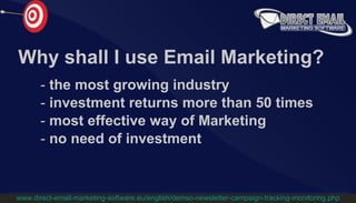 Why shall I use Email Marketing? the most growing industry investment returns more than 50 times most effective way of Marketing no need of investment www.direct-email-marketing-software.eu/english/demso-newsletter-campaign-tracking-monitoring.php 