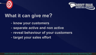What it can give me ? know your customers separate active and non active reveal behaviour of your customers target your sales effort www.direct-email-marketing-software.eu/english/demso-newsletter-campaign-tracking-monitoring.php 