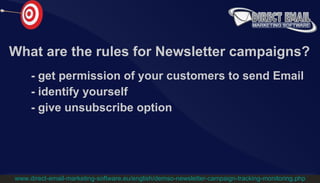 What are the rule s  for Newsletter campaigns ? -  get permission of your customers to send Email -  identify yourself -  give unsubscribe option www.direct-email-marketing-software.eu/english/demso-newsletter-campaign-tracking-monitoring.php 