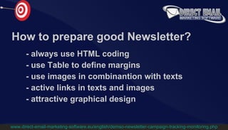 How to prepare good Newsletter? -  always use HTML coding -  u se Table to define margins -   use images in combinantion with texts -   active links in texts and images -   attractive graphical design www.direct-email-marketing-software.eu/english/demso-newsletter-campaign-tracking-monitoring.php 