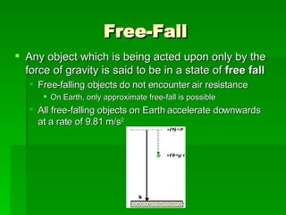 Free-Fall Any object which is being acted upon only by the force of gravity is said to be in a state of  free fall   Free-falling objects do not encounter air resistance  On Earth, only approximate free-fall is possible All free-falling objects on Earth accelerate downwards at a rate of 9.81 m/s 2 