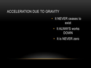 It NEVER ceases to existIt ALWAYS works DOWNIt is NEVER zeroAcceleration due to gravity