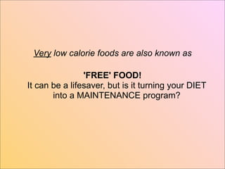 Very low calorie foods are also known as

                'FREE' FOOD!
It can be a lifesaver, but is it turning your DIET
       into a MAINTENANCE program?
 