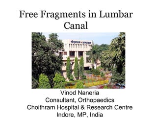Free Fragments in Lumbar
         Canal




             Vinod Naneria
       Consultant, Orthopaedics
 Choithram Hospital & Research Centre
           Indore, MP, India