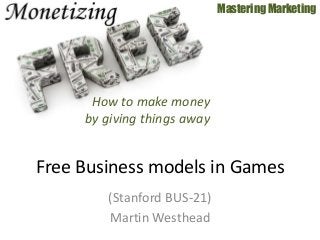 (Stanford BUS-21)
Martin Westhead
Mastering Marketing
Free Business models in Games
How to make money
by giving things away
 