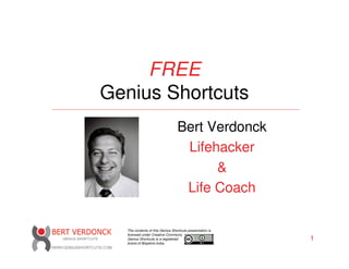 FREE
Genius Shortcuts
                                 Bert Verdonck
                                  Lifehacker
                                       &
                                  Life Coach

  The contents of this Genius Shortcuts presentation is
  licensed under Creative Commons.
  Genius Shortcuts is a registered                        1
  brand of Bioptimo bvba
 