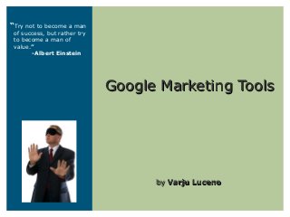 Google Marketing ToolsGoogle Marketing Tools
byby Varju LucenoVarju Luceno
“Try not to become a man
of success, but rather try
to become a man of
value.”
-Albert Einstein
 