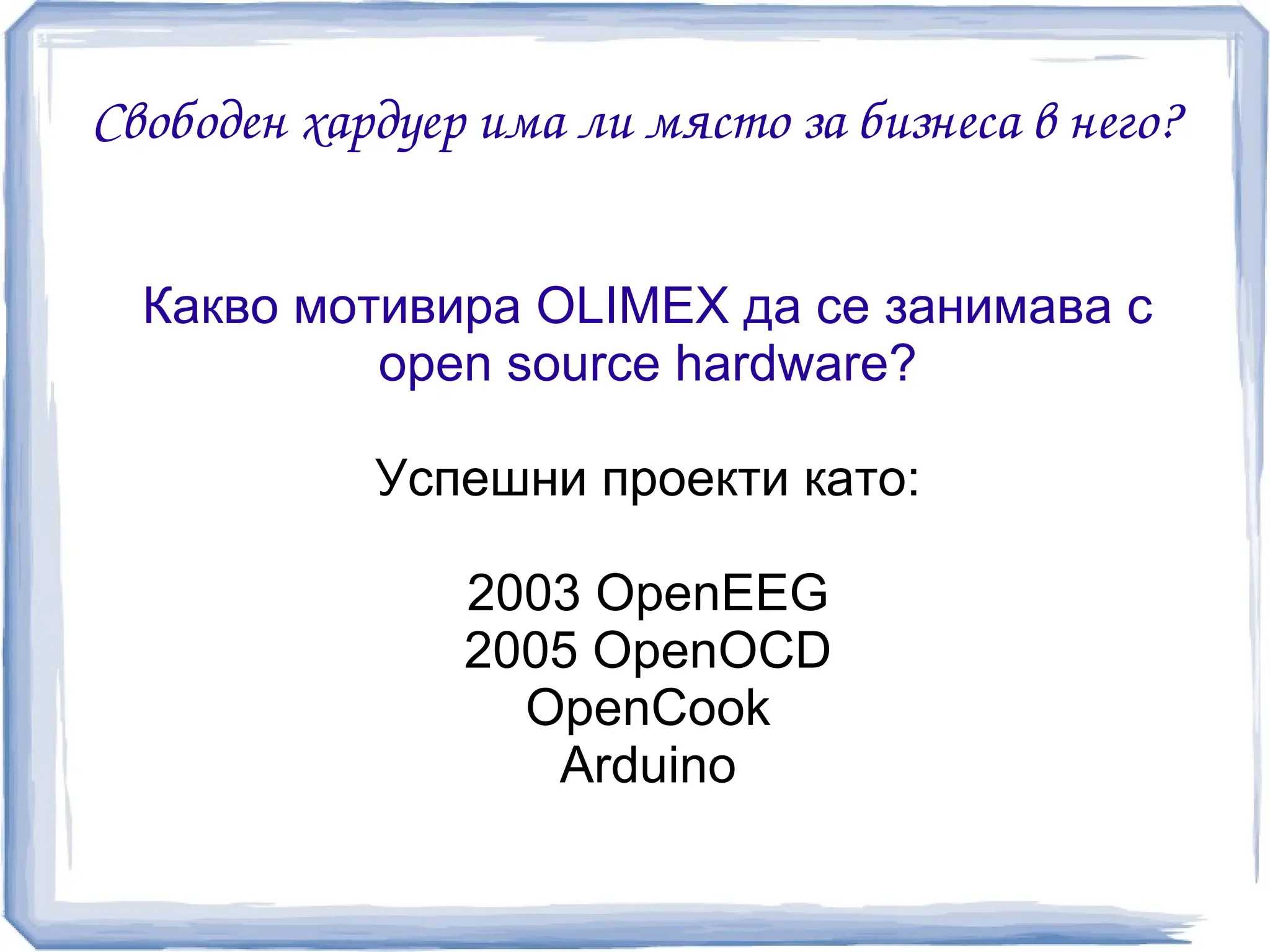 Свободен хардуер има ли място за бизнеса в него?


  Какво мотивира OLIMEX да се занимава с
           open source hardware?

            Успешни проекти като:

                2003 OpenEEG
                2005 OpenOCD
                  OpenCook
                   Arduino
 