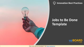 Jobs to Be Done
Template
Want more tools and templates? Visit https://upboard.io/
Innovation Best Practices
 