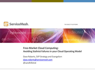 THE AGILE IT PLATFORM




Free-Market Cloud Computing:
Avoiding Stalinist Failures in your Cloud Operating Model
Dave Roberts, SVP Strategy and Evangelism
dave.roberts@servicemesh.com
@sandhillstrat
 
