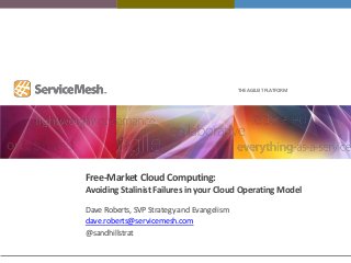 THE AGILE IT PLATFORM




Free-Market Cloud Computing:
Avoiding Stalinist Failures in your Cloud Operating Model
Dave Roberts, SVP Strategy and Evangelism
dave.roberts@servicemesh.com
@sandhillstrat
 