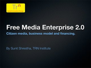 Free Media Enterprise 2.0
Citizen media, business model and ﬁnancing.



By Sunit Shrestha, TRN Institute