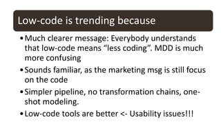 Low-code is trending because
•Much clearer message: Everybody understands
that low-code means “less coding”. MDD is much
m...