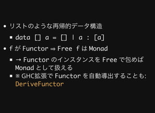 リストのような再帰的データ構造
data [] a = [] | a : [a]
f	が	Functor	⇒	Free f	は	Monad
→	Functor	のインスタンスを	Free	で包めば
Monad	として扱える
※	GHC拡張で	Functor	を⾃動導出することも:
DeriveFunctor
 