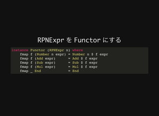 RPNExpr	を	Functor	にする
instance Functor (RPNExpr n) where
fmap f (Number n expr) = Number n $ f expr
fmap f (Add expr) = Add $ f expr
fmap f (Sub expr) = Sub $ f expr
fmap f (Mul expr) = Mul $ f expr
fmap _ End = End
 