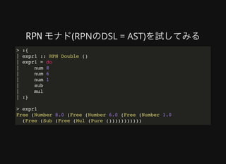 RPN	モナド(RPNのDSL	=	AST)を試してみる
> :{
| expr1 :: RPN Double ()
| expr1 = do
| num 8
| num 6
| num 1
| sub
| mul
| :}
> expr1
Free (Number 8.0 (Free (Number 6.0 (Free (Number 1.0
(Free (Sub (Free (Mul (Pure ()))))))))))
 