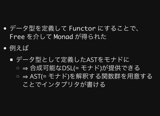 データ型を定義して	Functor	にすることで、
Free	を介して	Monad	が得られた
例えば
データ型として定義したASTをモナドに
⇒	合成可能なDSL(=	モナド)が提供できる
⇒	AST(=	モナド)を解釈する関数群を⽤意する
ことでインタプリタが書ける
 